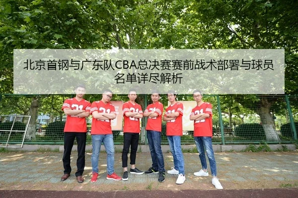 北京首钢与广东队CBA总决赛赛前战术部署与球员名单详尽解析 - ONE ENTERTAINMENT